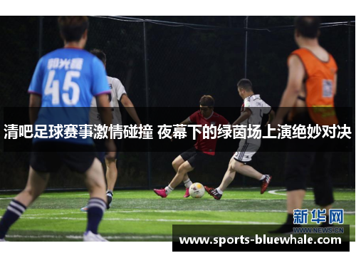 清吧足球赛事激情碰撞 夜幕下的绿茵场上演绝妙对决
