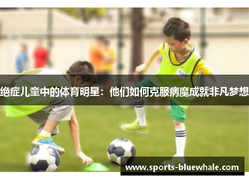 绝症儿童中的体育明星：他们如何克服病魔成就非凡梦想