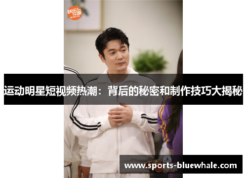运动明星短视频热潮：背后的秘密和制作技巧大揭秘